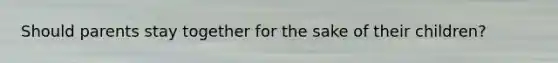 Should parents stay together for the sake of their children?