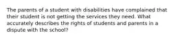 The parents of a student with disabilities have complained that their student is not getting the services they need. What accurately describes the rights of students and parents in a dispute with the school?