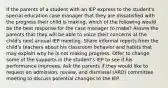 If the parents of a student with an IEP express to the student's special education case manager that they are dissatisfied with the progress their child is making, which of the following would be the best response for the case manager to make? Assure the parents that they will be able to voice their concerns at the child's next annual IEP meeting. Share informal reports from the child's teachers about his classroom behavior and habits that may explain why he is not making progress. Offer to change some of the supports in the student's IEP to see if his performance improves. Ask the parents if they would like to request an admission, review, and dismissal (ARD) committee meeting to discuss potential changes to the IEP.