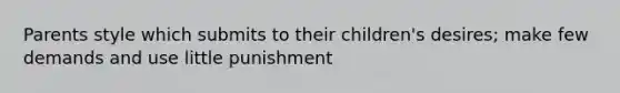 Parents style which submits to their children's desires; make few demands and use little punishment