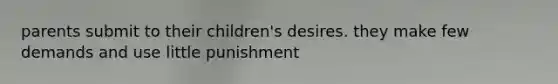 parents submit to their children's desires. they make few demands and use little punishment