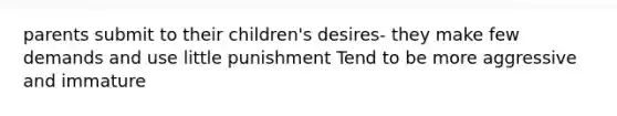 parents submit to their children's desires- they make few demands and use little punishment Tend to be more aggressive and immature