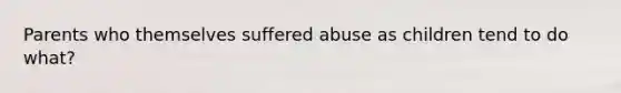 Parents who themselves suffered abuse as children tend to do what?