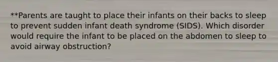 **Parents are taught to place their infants on their backs to sleep to prevent sudden infant death syndrome (SIDS). Which disorder would require the infant to be placed on the abdomen to sleep to avoid airway obstruction?