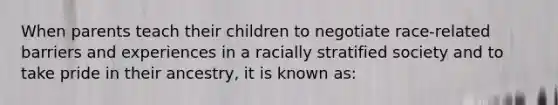 When parents teach their children to negotiate race-related barriers and experiences in a racially stratified society and to take pride in their ancestry, it is known as: