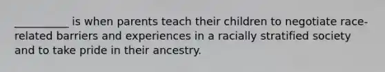 __________ is when parents teach their children to negotiate race-related barriers and experiences in a racially stratified society and to take pride in their ancestry.