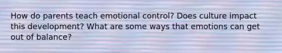 How do parents teach emotional control? Does culture impact this development? What are some ways that emotions can get out of balance?