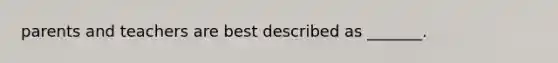 parents and teachers are best described as _______.