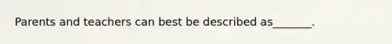 Parents and teachers can best be described as_______.