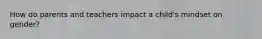 How do parents and teachers impact a child's mindset on gender?