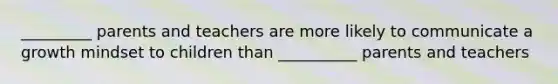 _________ parents and teachers are more likely to communicate a growth mindset to children than __________ parents and teachers