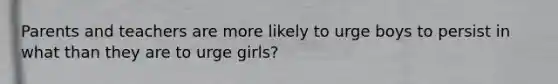 Parents and teachers are more likely to urge boys to persist in what than they are to urge girls?