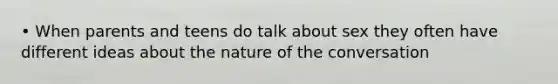 • When parents and teens do talk about sex they often have different ideas about the nature of the conversation