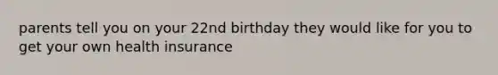 parents tell you on your 22nd birthday they would like for you to get your own health insurance