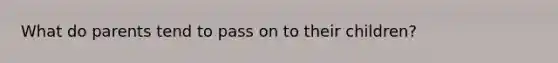 What do parents tend to pass on to their children?