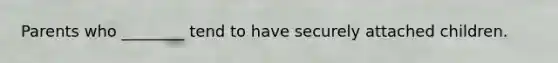 Parents who ________ tend to have securely attached children.