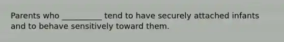 Parents who __________ tend to have securely attached infants and to behave sensitively toward them.