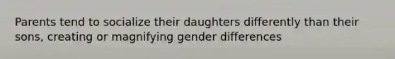 Parents tend to socialize their daughters differently than their sons, creating or magnifying gender differences