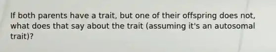 If both parents have a trait, but one of their offspring does not, what does that say about the trait (assuming it's an autosomal trait)?