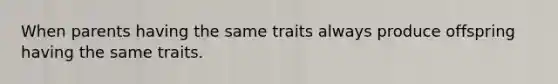 When parents having the same traits always produce offspring having the same traits.