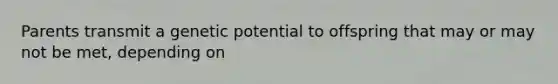 Parents transmit a genetic potential to offspring that may or may not be met, depending on