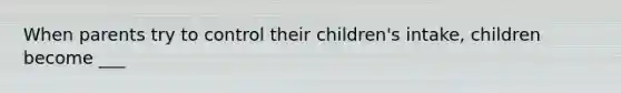 When parents try to control their children's intake, children become ___