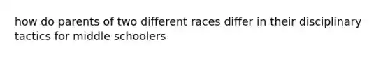 how do parents of two different races differ in their disciplinary tactics for middle schoolers