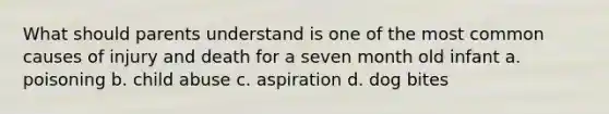 What should parents understand is one of the most common causes of injury and death for a seven month old infant a. poisoning b. child abuse c. aspiration d. dog bites