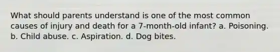 What should parents understand is one of the most common causes of injury and death for a 7-month-old infant? a. Poisoning. b. Child abuse. c. Aspiration. d. Dog bites.