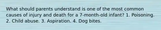 What should parents understand is one of the most common causes of injury and death for a 7-month-old infant? 1. Poisoning. 2. Child abuse. 3. Aspiration. 4. Dog bites.