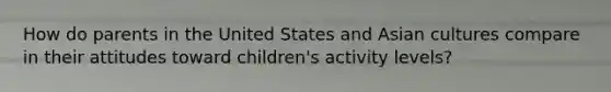 How do parents in the United States and Asian cultures compare in their attitudes toward children's activity levels?