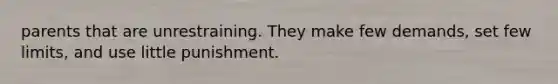 parents that are unrestraining. They make few demands, set few limits, and use little punishment.