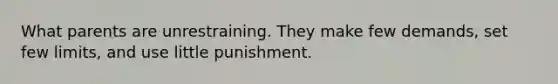 What parents are unrestraining. They make few demands, set few limits, and use little punishment.