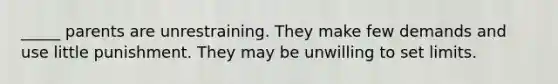 _____ parents are unrestraining. They make few demands and use little punishment. They may be unwilling to set limits.