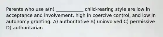 Parents who use a(n) ____________ child-rearing style are low in acceptance and involvement, high in coercive control, and low in autonomy granting. A) authoritative B) uninvolved C) permissive D) authoritarian