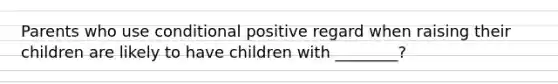 Parents who use conditional positive regard when raising their children are likely to have children with ________?