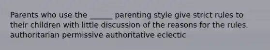 Parents who use the ______ parenting style give strict rules to their children with little discussion of the reasons for the rules. authoritarian permissive authoritative eclectic