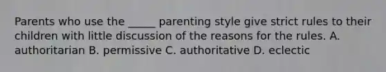 Parents who use the _____ parenting style give strict rules to their children with little discussion of the reasons for the rules. A. authoritarian B. permissive C. authoritative D. eclectic