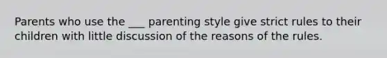 Parents who use the ___ parenting style give strict rules to their children with little discussion of the reasons of the rules.