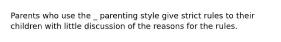 Parents who use the _ parenting style give strict rules to their children with little discussion of the reasons for the rules.