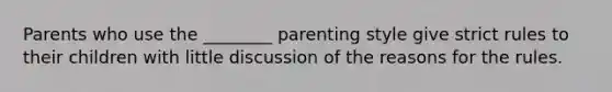 Parents who use the ________ parenting style give strict rules to their children with little discussion of the reasons for the rules.