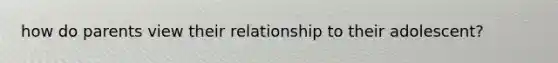 how do parents view their relationship to their adolescent?