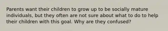 Parents want their children to grow up to be socially mature individuals, but they often are not sure about what to do to help their children with this goal. Why are they confused?