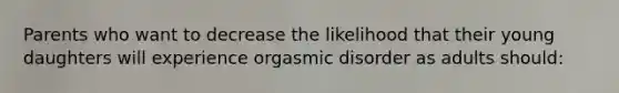 Parents who want to decrease the likelihood that their young daughters will experience orgasmic disorder as adults should: