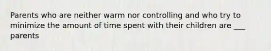 Parents who are neither warm nor controlling and who try to minimize the amount of time spent with their children are ___ parents