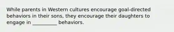 While parents in Western cultures encourage goal-directed behaviors in their sons, they encourage their daughters to engage in __________ behaviors.