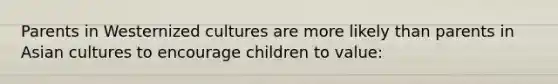 Parents in Westernized cultures are more likely than parents in Asian cultures to encourage children to value: