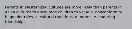 Parents in Westernized cultures are more likely than parents in Asian cultures to encourage children to value a. nonconformity. b. gender roles. c. cultural traditions. d. norms. e. enduring friendships.