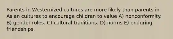 Parents in Westernized cultures are more likely than parents in Asian cultures to encourage children to value A) nonconformity. B) gender roles. C) cultural traditions. D) norms E) enduring friendships.