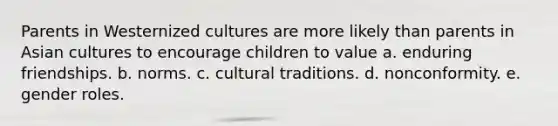 Parents in Westernized cultures are more likely than parents in Asian cultures to encourage children to value a. enduring friendships. b. norms. c. cultural traditions. d. nonconformity. e. gender roles.